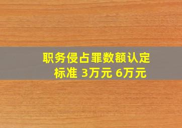 职务侵占罪数额认定标准 3万元 6万元